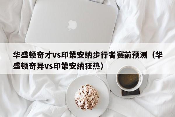 华盛顿奇才vs印第安纳步行者赛前预测（华盛顿奇异vs印第安纳狂热）