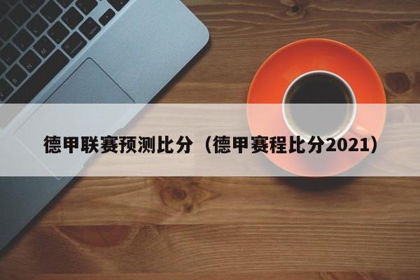 德甲联赛预测比分（德甲赛程比分2021）