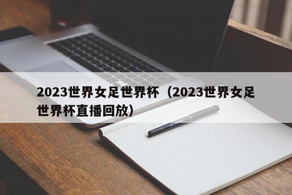 2023世界女足世界杯（2023世界女足世界杯直播回放）