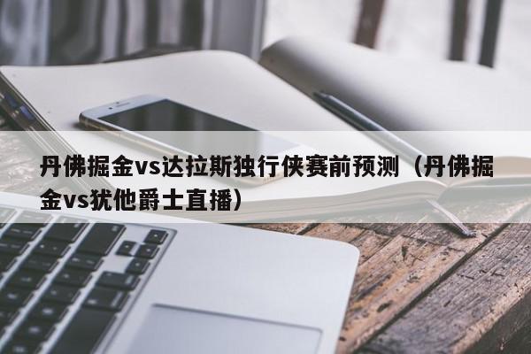 丹佛掘金vs达拉斯独行侠赛前预测（丹佛掘金vs犹他爵士直播）