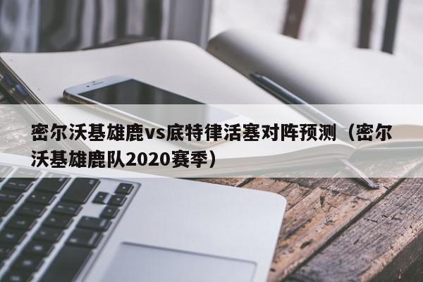 密尔沃基雄鹿vs底特律活塞对阵预测（密尔沃基雄鹿队2020赛季）