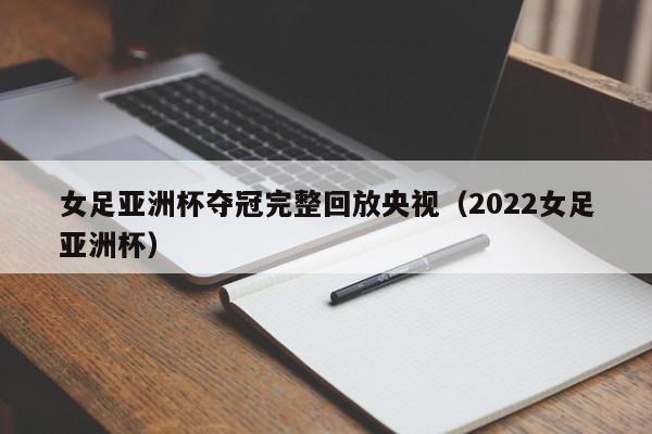 女足亚洲杯夺冠完整回放央视（2022女足亚洲杯）