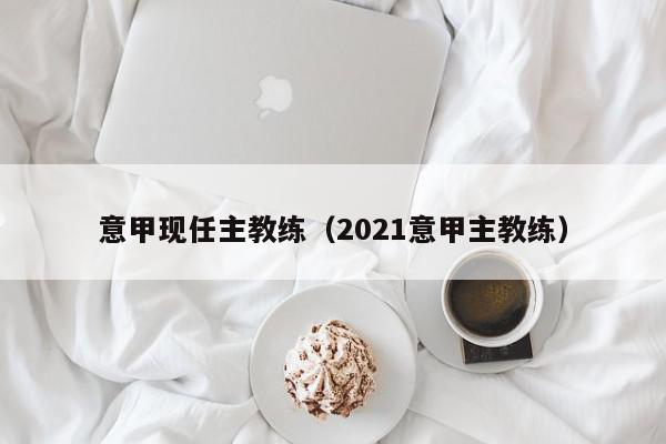 意甲现任主教练（2021意甲主教练）