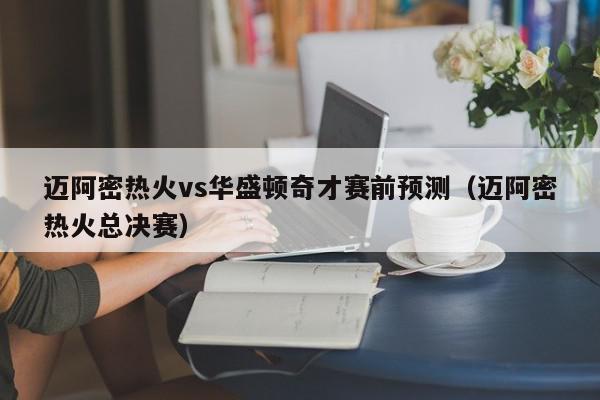 迈阿密热火vs华盛顿奇才赛前预测（迈阿密热火总决赛）