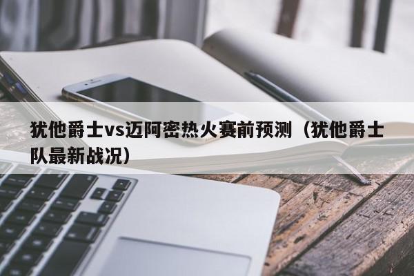 犹他爵士vs迈阿密热火赛前预测（犹他爵士队最新战况）