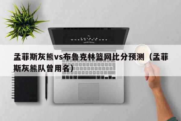 孟菲斯灰熊vs布鲁克林篮网比分预测（孟菲斯灰熊队曾用名）