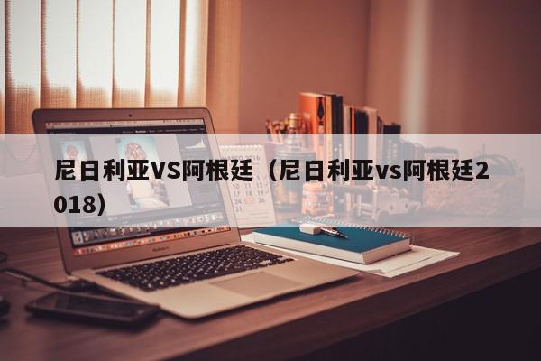 尼日利亚VS阿根廷（尼日利亚vs阿根廷2018）