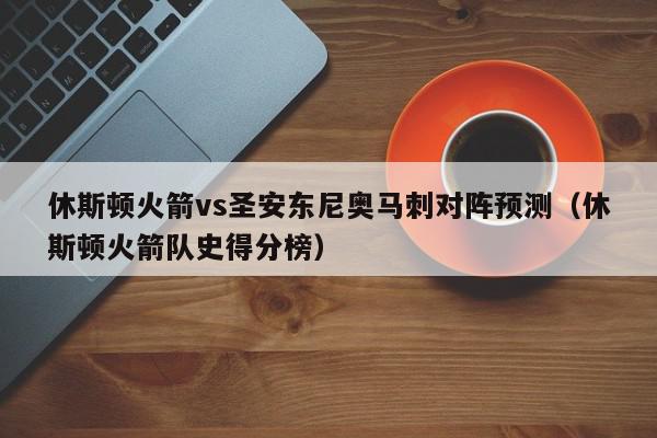 休斯顿火箭vs圣安东尼奥马刺对阵预测（休斯顿火箭队史得分榜）