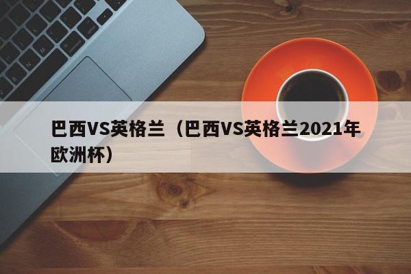 巴西VS英格兰（巴西VS英格兰2021年欧洲杯）