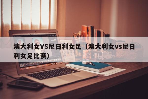 澳大利女VS尼日利女足（澳大利女vs尼日利女足比赛）