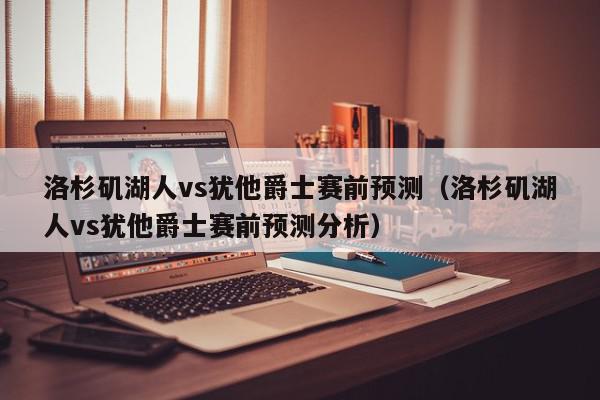 洛杉矶湖人vs犹他爵士赛前预测（洛杉矶湖人vs犹他爵士赛前预测分析）