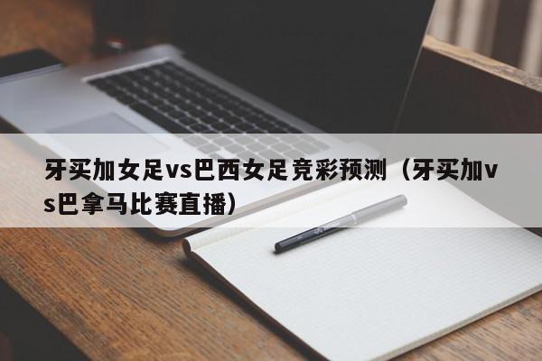 牙买加女足vs巴西女足竞彩预测（牙买加vs巴拿马比赛直播）