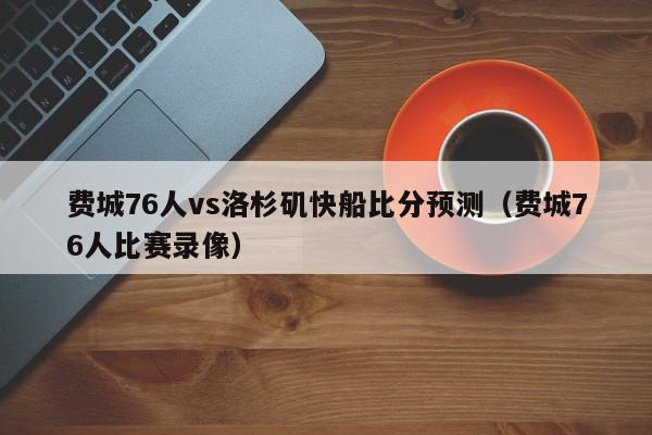 费城76人vs洛杉矶快船比分预测（费城76人比赛录像）