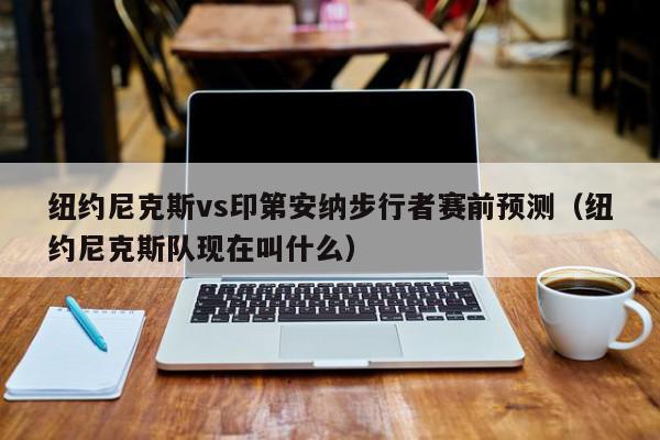 纽约尼克斯vs印第安纳步行者赛前预测（纽约尼克斯队现在叫什么）