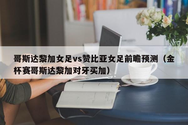 哥斯达黎加女足vs赞比亚女足前瞻预测（金杯赛哥斯达黎加对牙买加）