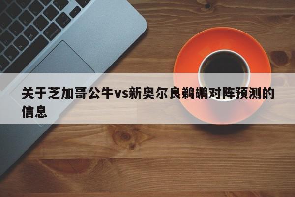 关于芝加哥公牛vs新奥尔良鹈鹕对阵预测的信息