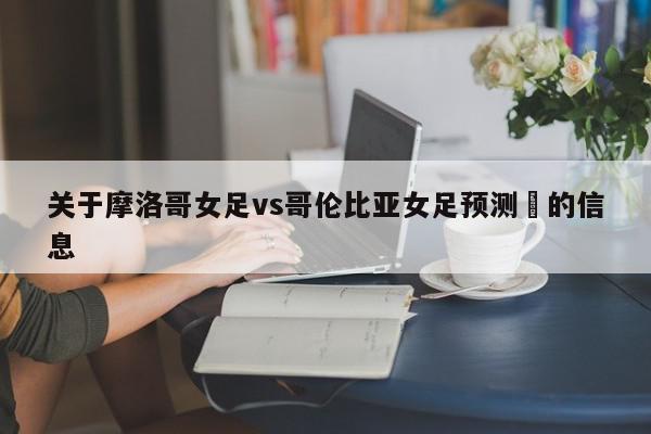 关于摩洛哥女足vs哥伦比亚女足预测的信息