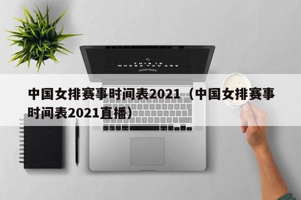 中国女排赛事时间表2021（中国女排赛事时间表2021直播）