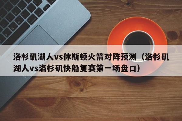 洛杉矶湖人vs休斯顿火箭对阵预测（洛杉矶湖人vs洛杉矶快船复赛第一场盘口）