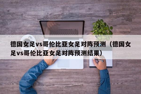 德国女足vs哥伦比亚女足对阵预测（德国女足vs哥伦比亚女足对阵预测结果）