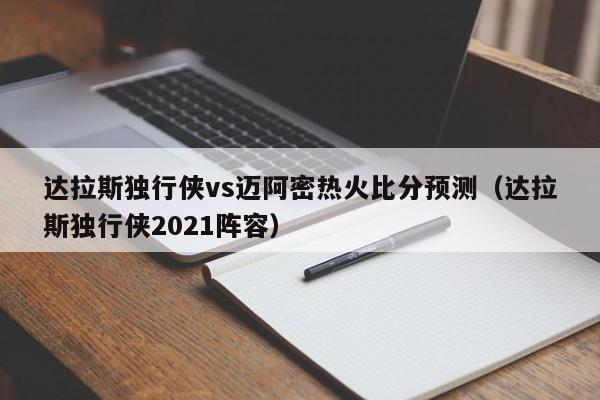 达拉斯独行侠vs迈阿密热火比分预测（达拉斯独行侠2021阵容）