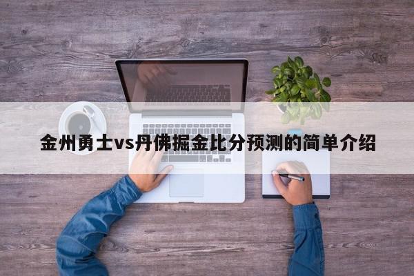 金州勇士vs丹佛掘金比分预测的简单介绍