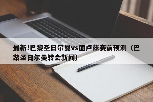 最新!巴黎圣日尔曼vs图卢兹赛前预测（巴黎圣日尔曼转会新闻）