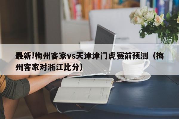 最新!梅州客家vs天津津门虎赛前预测（梅州客家对浙江比分）