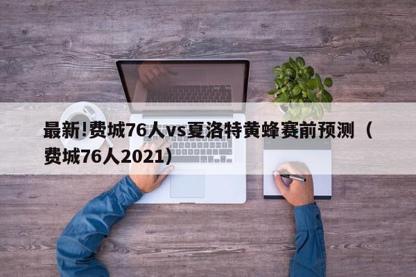 最新!费城76人vs夏洛特黄蜂赛前预测（费城76人2021）