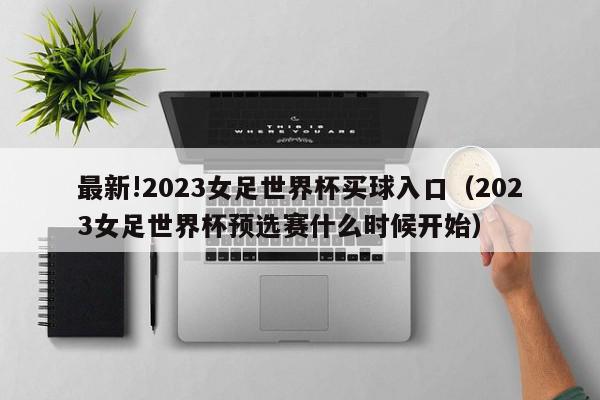 最新!2023女足世界杯买球入口（2023女足世界杯预选赛什么时候开始）