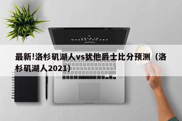 最新!洛杉矶湖人vs犹他爵士比分预测（洛杉矶湖人2021）