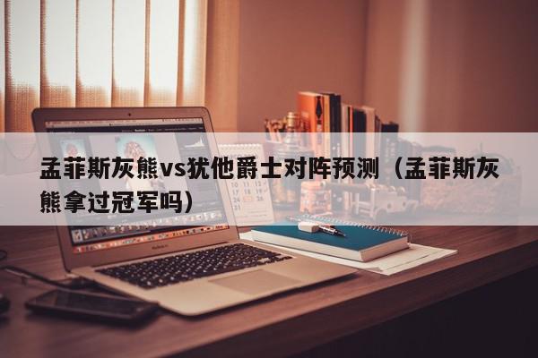 孟菲斯灰熊vs犹他爵士对阵预测（孟菲斯灰熊拿过冠军吗）