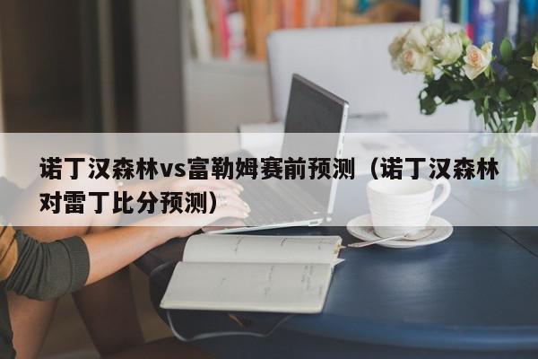 诺丁汉森林vs富勒姆赛前预测（诺丁汉森林对雷丁比分预测）