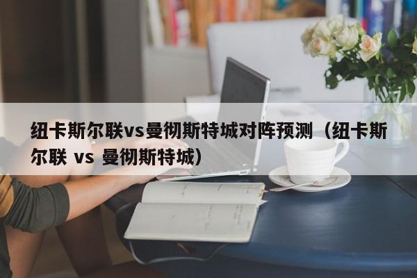 纽卡斯尔联vs曼彻斯特城对阵预测（纽卡斯尔联 vs 曼彻斯特城）