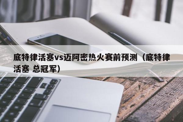 底特律活塞vs迈阿密热火赛前预测（底特律活塞 总冠军）