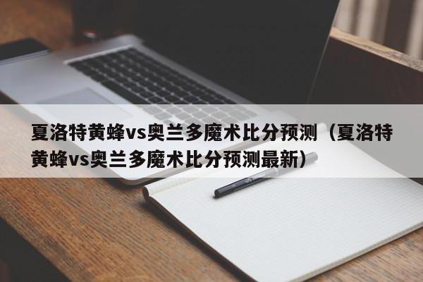 夏洛特黄蜂vs奥兰多魔术比分预测（夏洛特黄蜂vs奥兰多魔术比分预测最新）