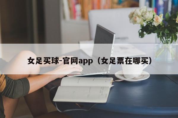 女足买球-官网app（女足票在哪买）