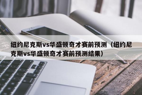 纽约尼克斯vs华盛顿奇才赛前预测（纽约尼克斯vs华盛顿奇才赛前预测结果）