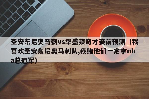 圣安东尼奥马刺vs华盛顿奇才赛前预测（我喜欢圣安东尼奥马刺队,我赌他们一定拿nba总冠军）