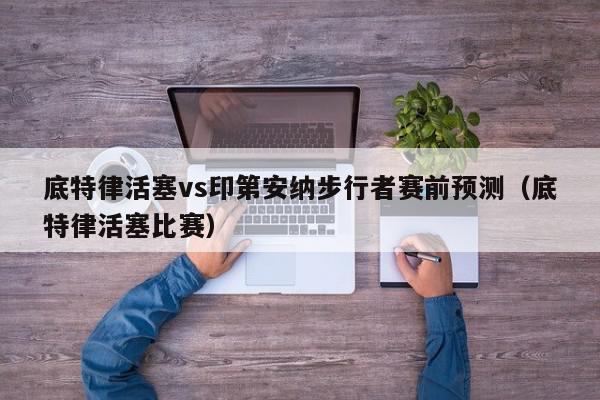 底特律活塞vs印第安纳步行者赛前预测（底特律活塞比赛）