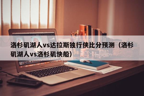 洛杉矶湖人vs达拉斯独行侠比分预测（洛杉矶湖人vs洛杉矶快船）