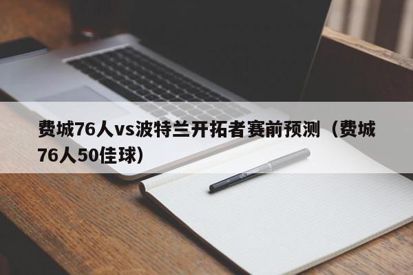 费城76人vs波特兰开拓者赛前预测（费城76人50佳球）