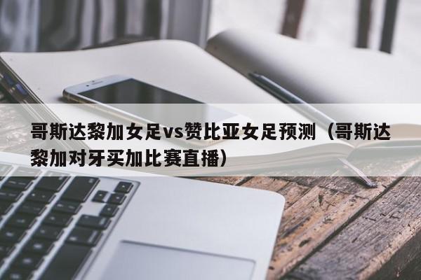 哥斯达黎加女足vs赞比亚女足预测（哥斯达黎加对牙买加比赛直播）