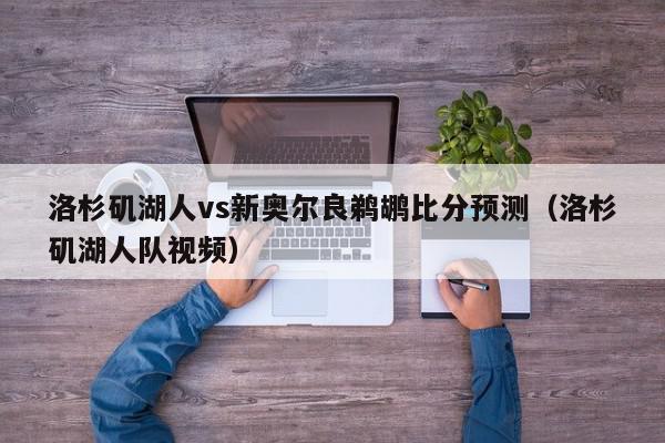 洛杉矶湖人vs新奥尔良鹈鹕比分预测（洛杉矶湖人队视频）