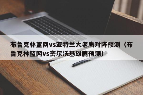 布鲁克林篮网vs亚特兰大老鹰对阵预测（布鲁克林篮网vs密尔沃基雄鹿预测）