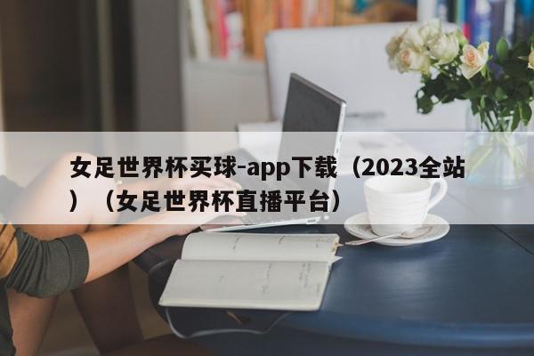 女足世界杯买球-app下载（2023全站）（女足世界杯直播平台）