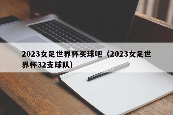 2023女足世界杯买球吧（2023女足世界杯32支球队）