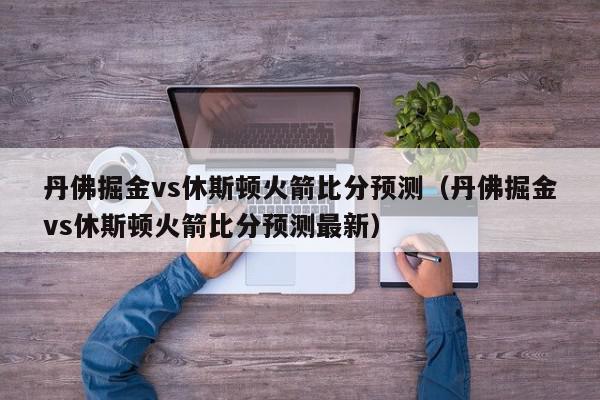 丹佛掘金vs休斯顿火箭比分预测（丹佛掘金vs休斯顿火箭比分预测最新）