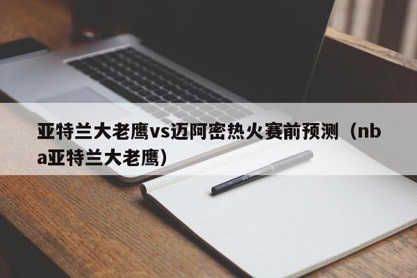 亚特兰大老鹰vs迈阿密热火赛前预测（nba亚特兰大老鹰）