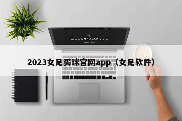 2023女足买球官网app（女足软件）